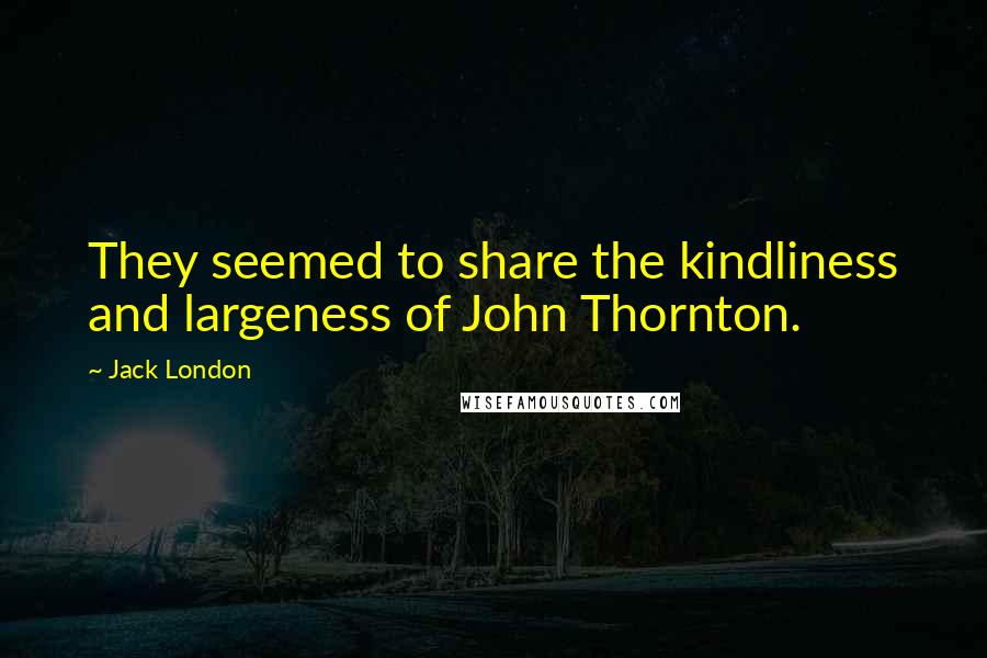 Jack London Quotes: They seemed to share the kindliness and largeness of John Thornton.