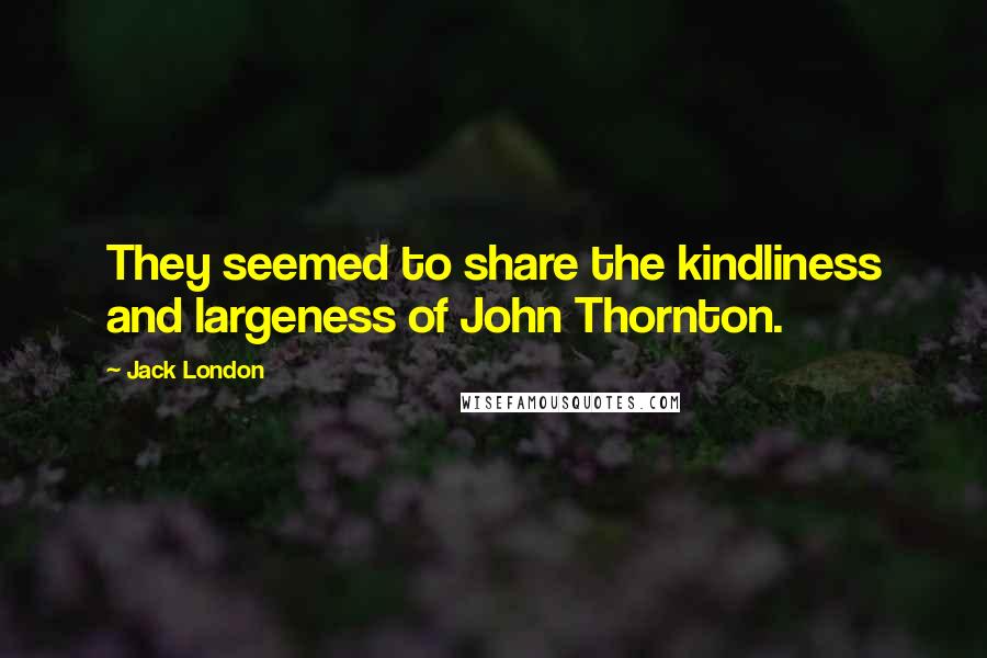 Jack London Quotes: They seemed to share the kindliness and largeness of John Thornton.