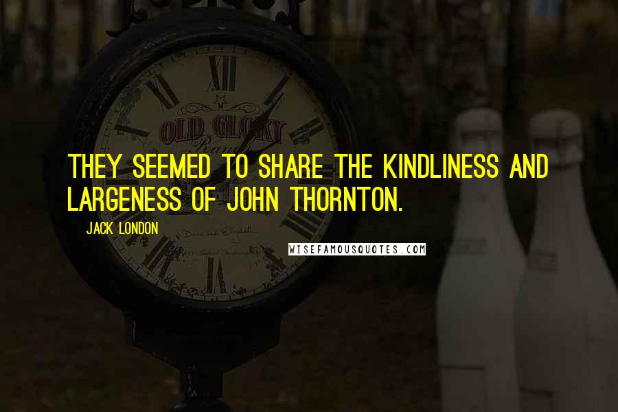 Jack London Quotes: They seemed to share the kindliness and largeness of John Thornton.