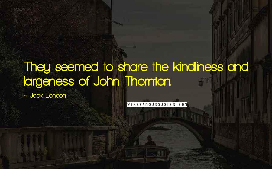 Jack London Quotes: They seemed to share the kindliness and largeness of John Thornton.