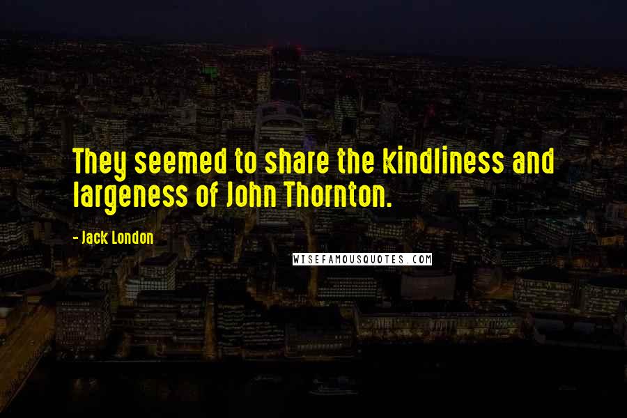 Jack London Quotes: They seemed to share the kindliness and largeness of John Thornton.