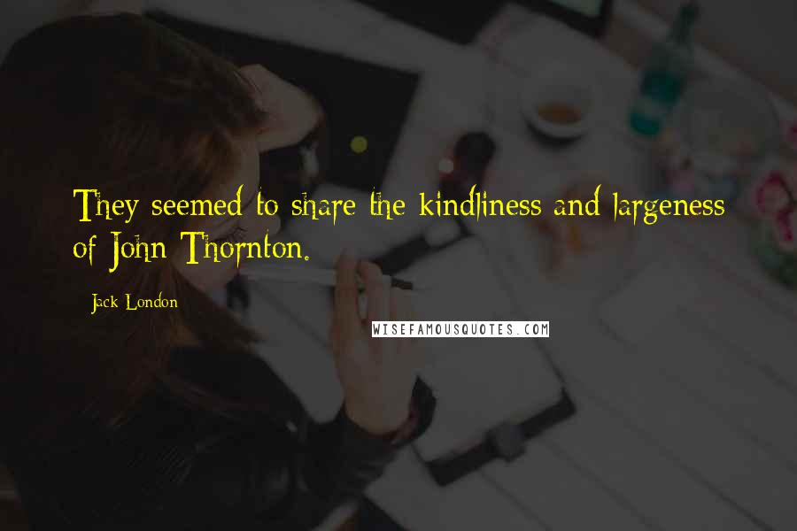 Jack London Quotes: They seemed to share the kindliness and largeness of John Thornton.