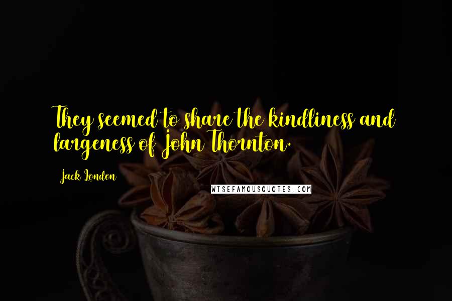 Jack London Quotes: They seemed to share the kindliness and largeness of John Thornton.