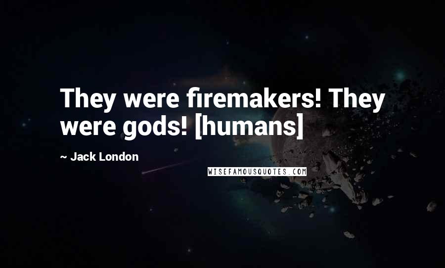 Jack London Quotes: They were firemakers! They were gods! [humans]