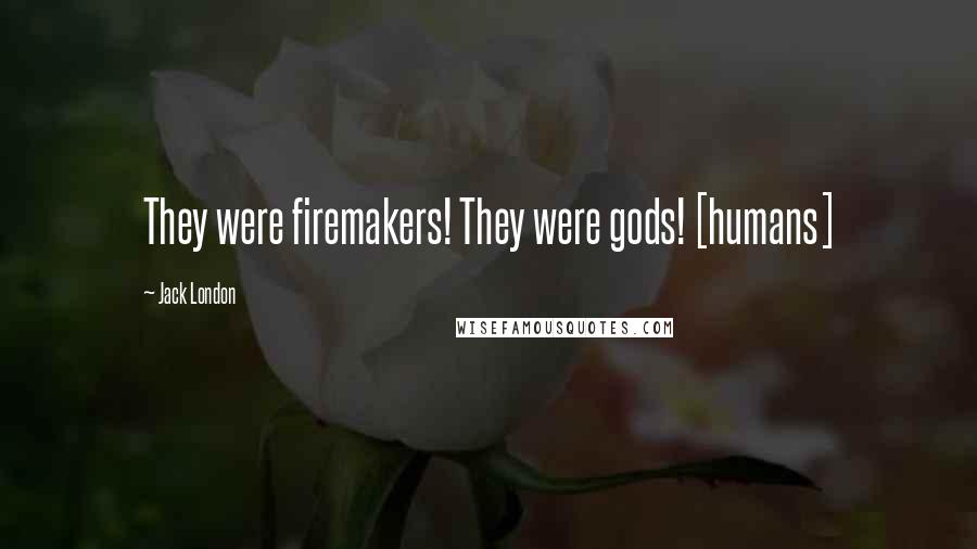 Jack London Quotes: They were firemakers! They were gods! [humans]