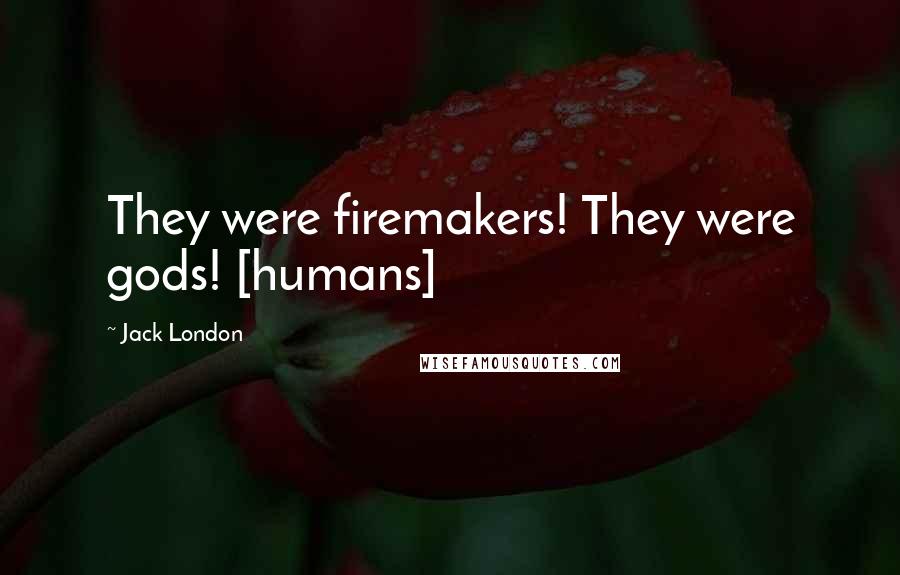Jack London Quotes: They were firemakers! They were gods! [humans]