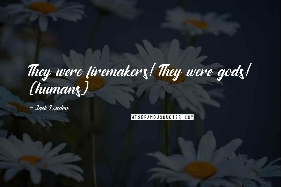 Jack London Quotes: They were firemakers! They were gods! [humans]