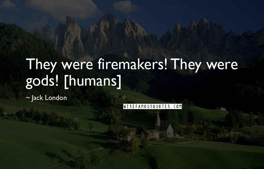 Jack London Quotes: They were firemakers! They were gods! [humans]