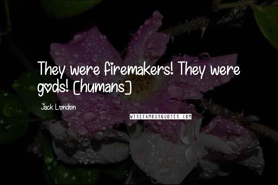 Jack London Quotes: They were firemakers! They were gods! [humans]