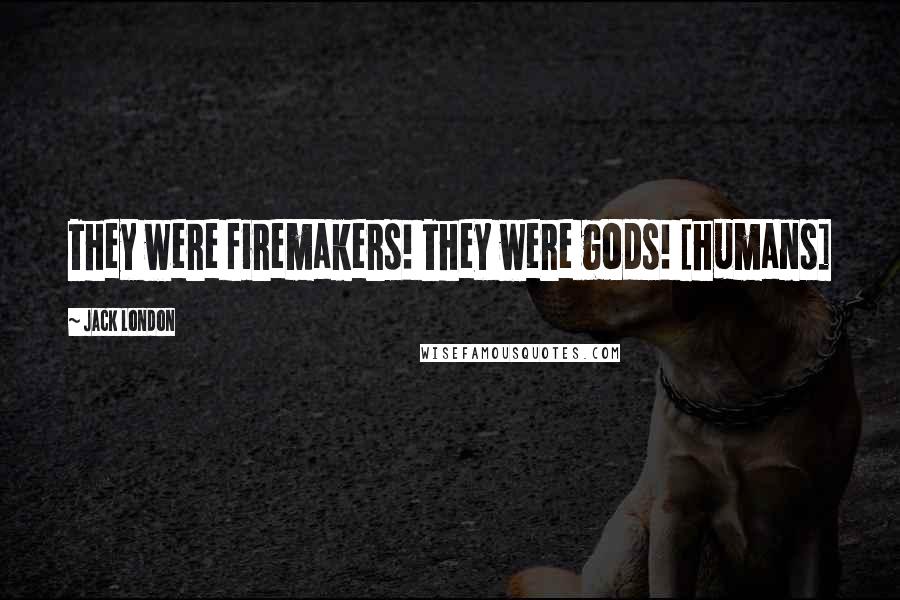 Jack London Quotes: They were firemakers! They were gods! [humans]