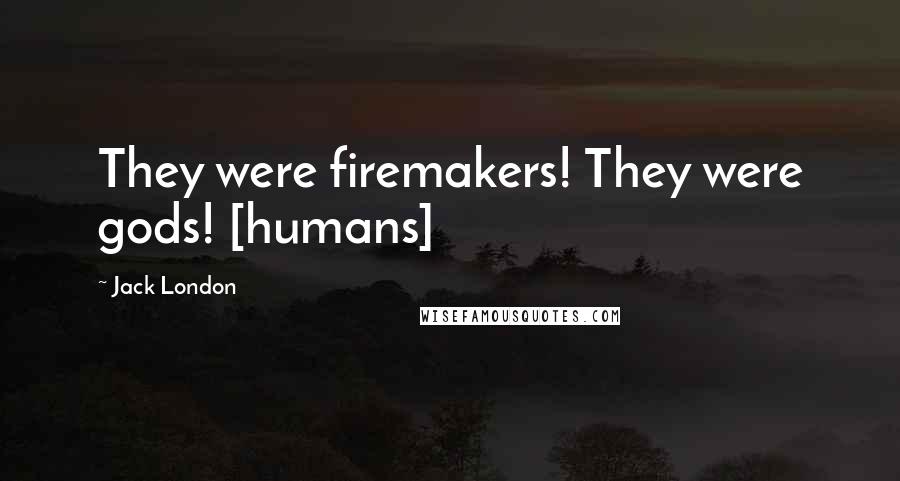Jack London Quotes: They were firemakers! They were gods! [humans]