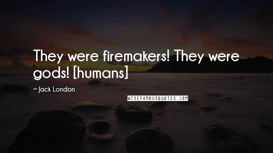 Jack London Quotes: They were firemakers! They were gods! [humans]