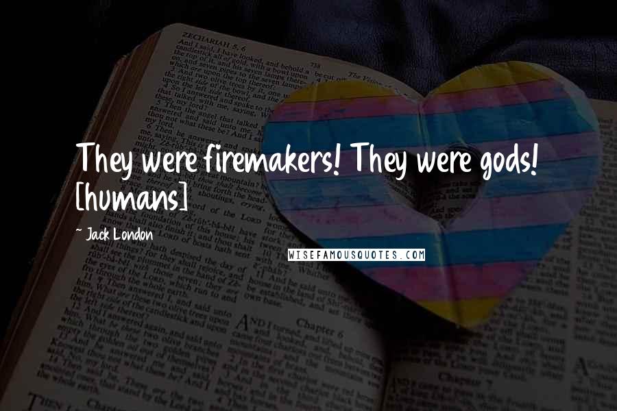 Jack London Quotes: They were firemakers! They were gods! [humans]
