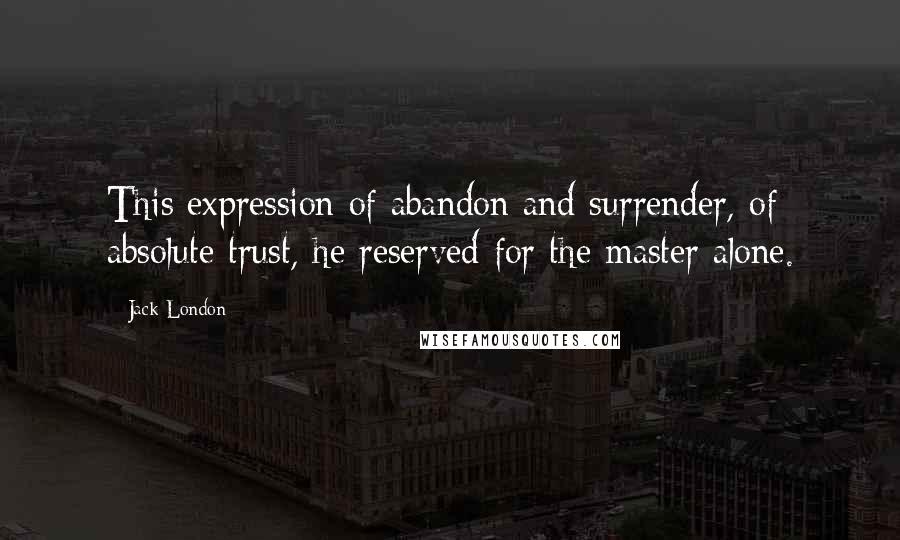 Jack London Quotes: This expression of abandon and surrender, of absolute trust, he reserved for the master alone.