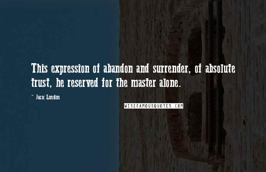 Jack London Quotes: This expression of abandon and surrender, of absolute trust, he reserved for the master alone.