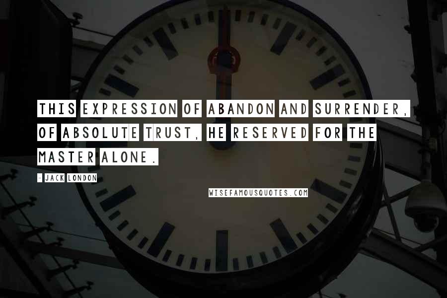 Jack London Quotes: This expression of abandon and surrender, of absolute trust, he reserved for the master alone.