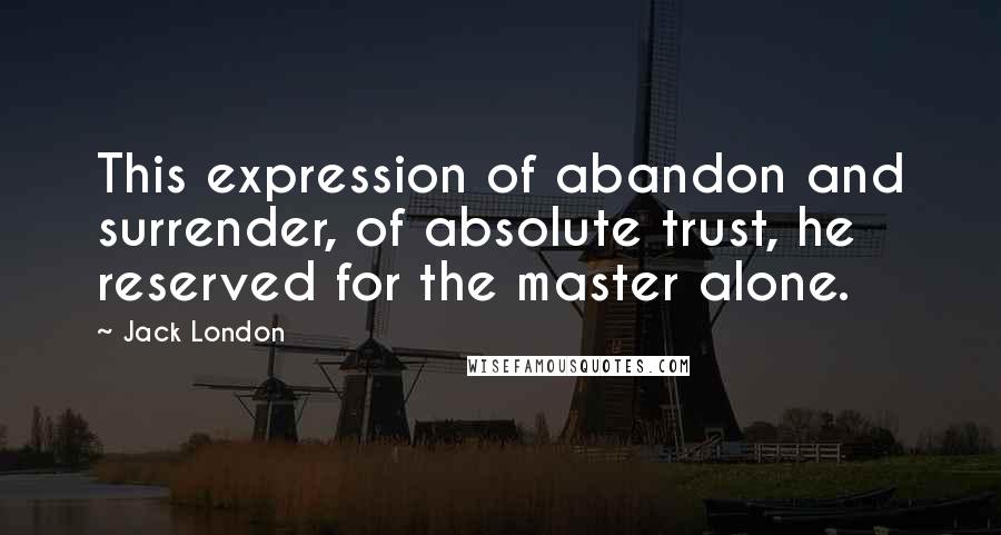 Jack London Quotes: This expression of abandon and surrender, of absolute trust, he reserved for the master alone.