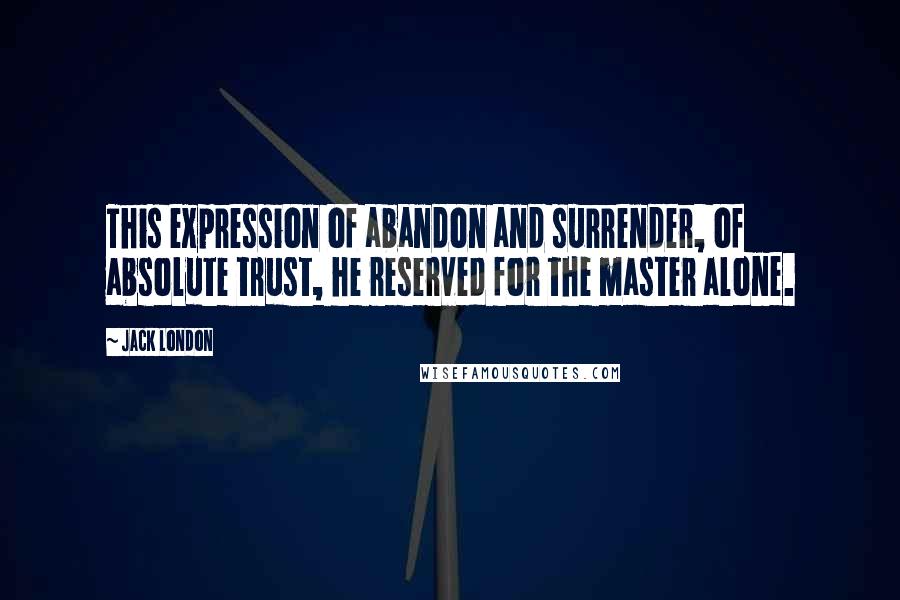 Jack London Quotes: This expression of abandon and surrender, of absolute trust, he reserved for the master alone.