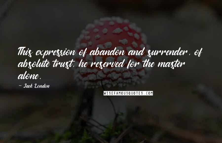 Jack London Quotes: This expression of abandon and surrender, of absolute trust, he reserved for the master alone.