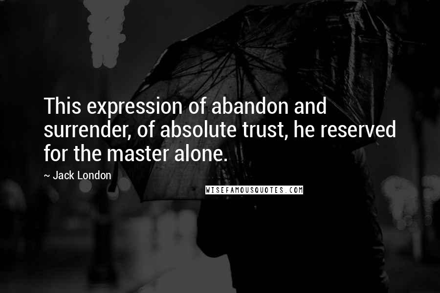 Jack London Quotes: This expression of abandon and surrender, of absolute trust, he reserved for the master alone.