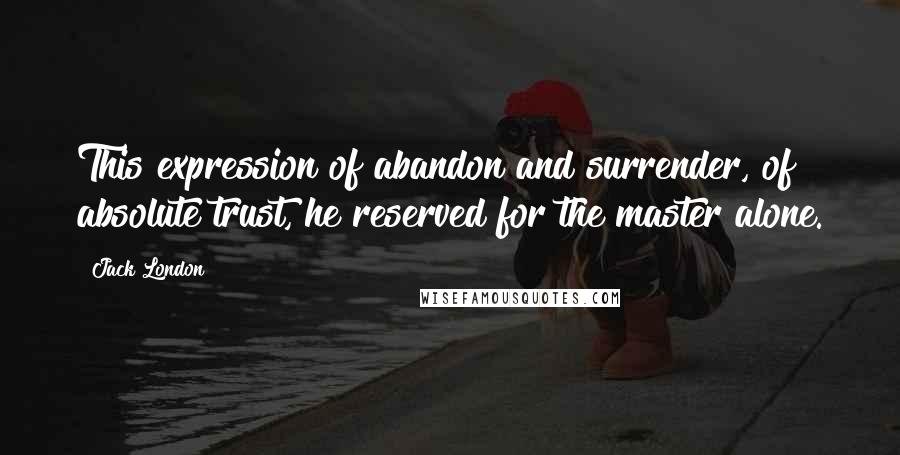 Jack London Quotes: This expression of abandon and surrender, of absolute trust, he reserved for the master alone.