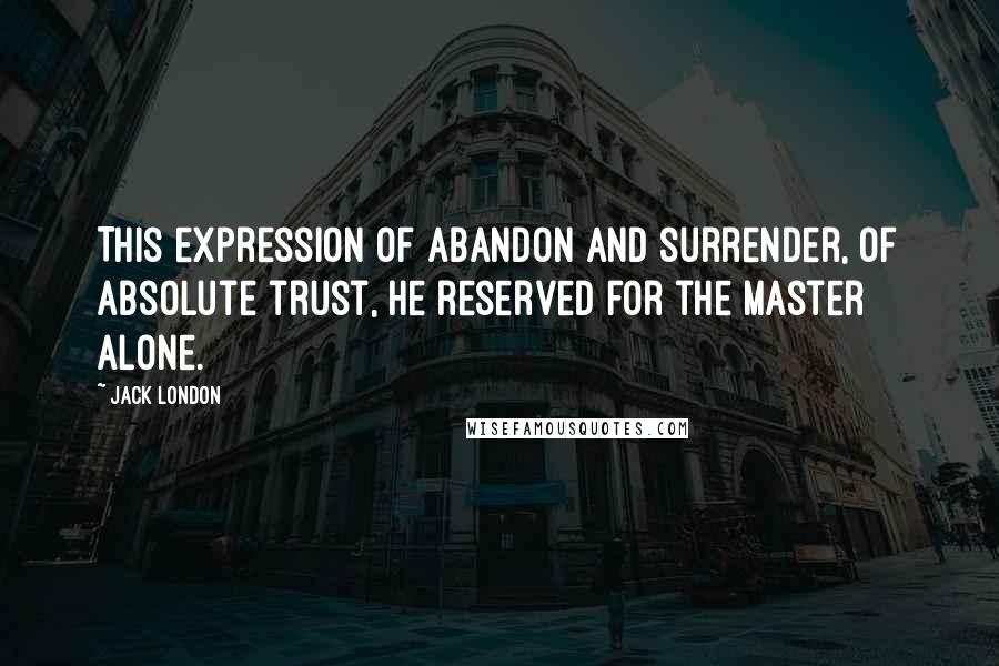 Jack London Quotes: This expression of abandon and surrender, of absolute trust, he reserved for the master alone.