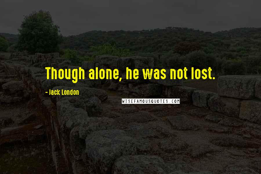 Jack London Quotes: Though alone, he was not lost.