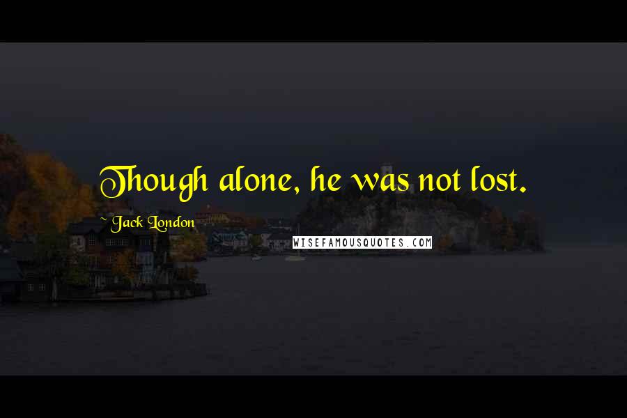 Jack London Quotes: Though alone, he was not lost.
