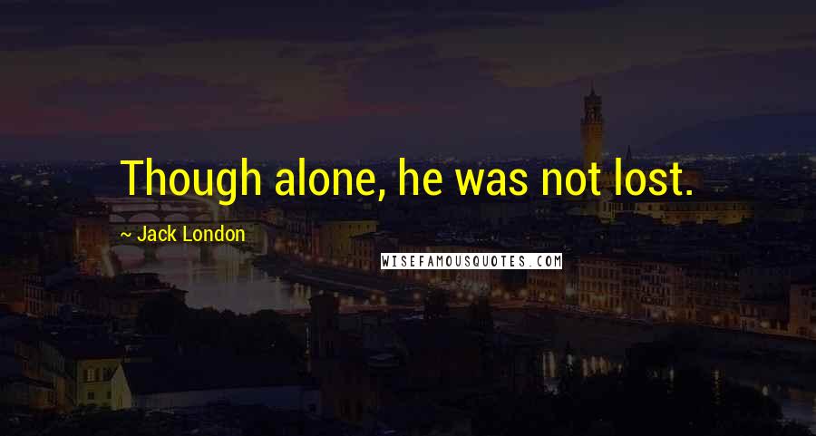 Jack London Quotes: Though alone, he was not lost.