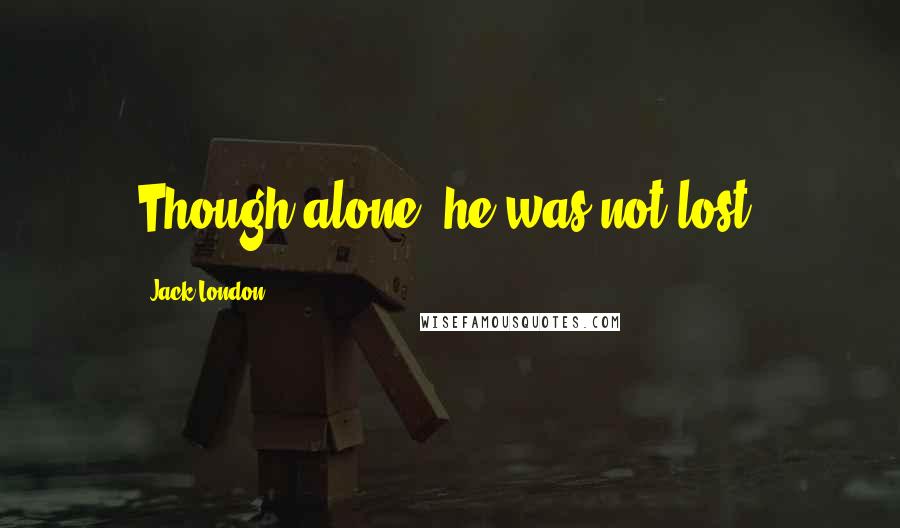 Jack London Quotes: Though alone, he was not lost.