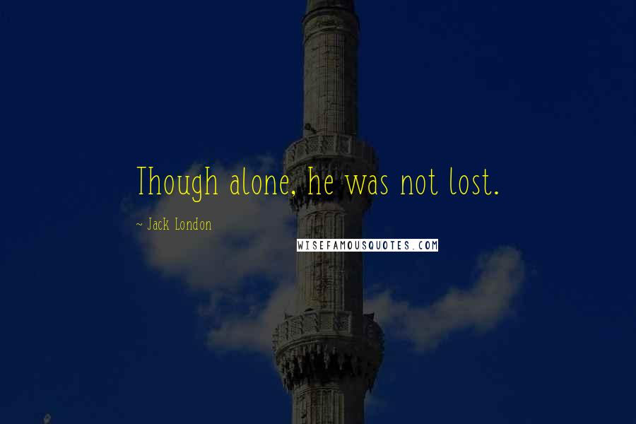 Jack London Quotes: Though alone, he was not lost.