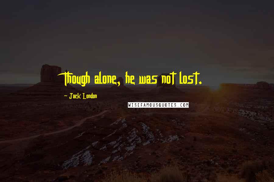 Jack London Quotes: Though alone, he was not lost.