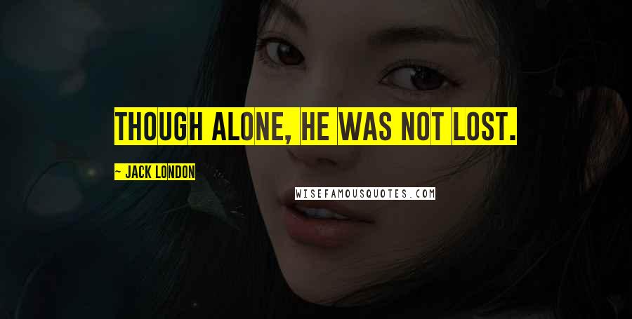Jack London Quotes: Though alone, he was not lost.