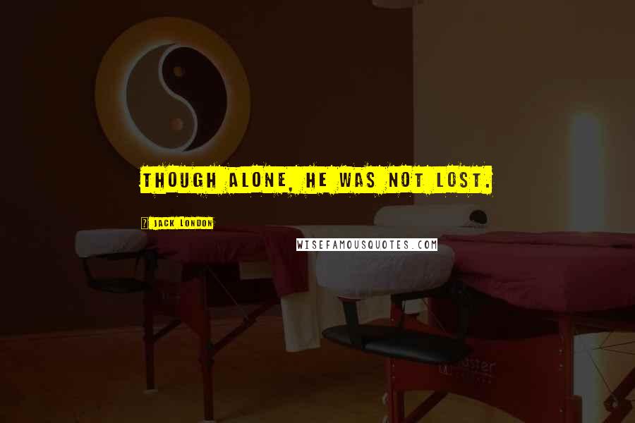 Jack London Quotes: Though alone, he was not lost.