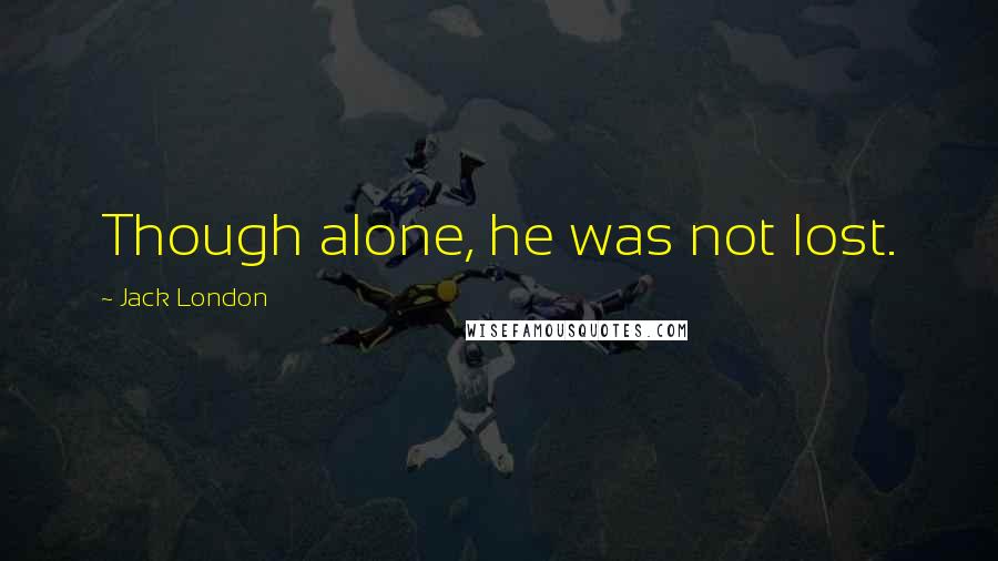 Jack London Quotes: Though alone, he was not lost.