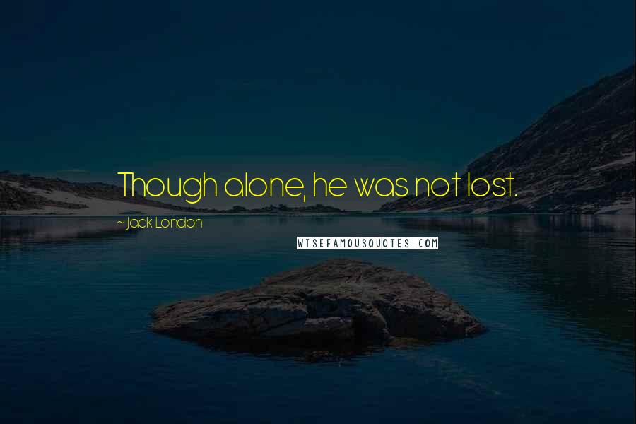 Jack London Quotes: Though alone, he was not lost.
