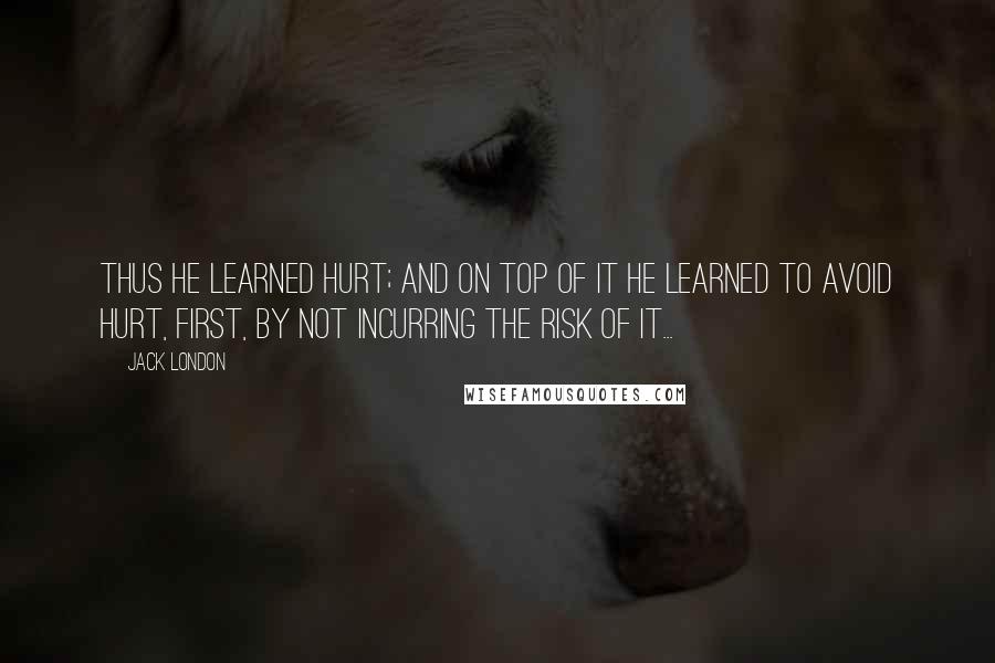 Jack London Quotes: Thus he learned hurt; and on top of it he learned to avoid hurt, first, by not incurring the risk of it...