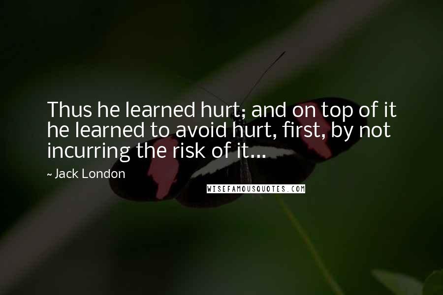 Jack London Quotes: Thus he learned hurt; and on top of it he learned to avoid hurt, first, by not incurring the risk of it...