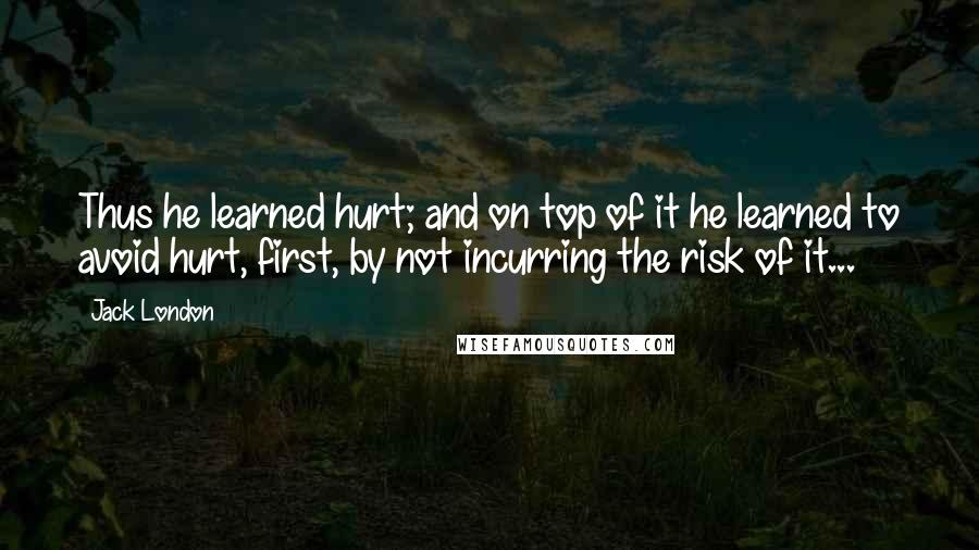 Jack London Quotes: Thus he learned hurt; and on top of it he learned to avoid hurt, first, by not incurring the risk of it...