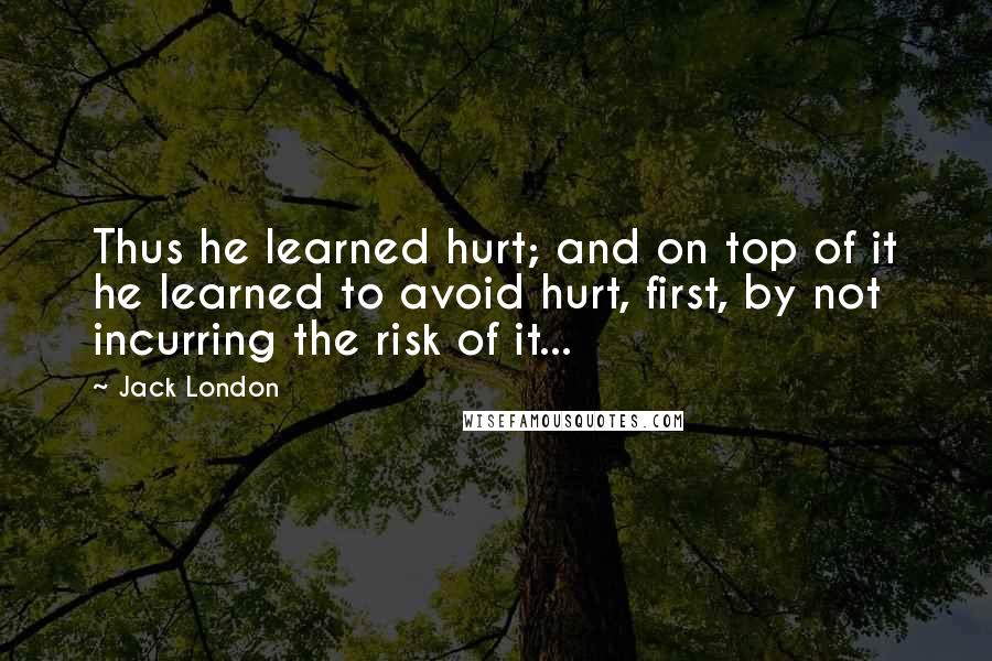 Jack London Quotes: Thus he learned hurt; and on top of it he learned to avoid hurt, first, by not incurring the risk of it...