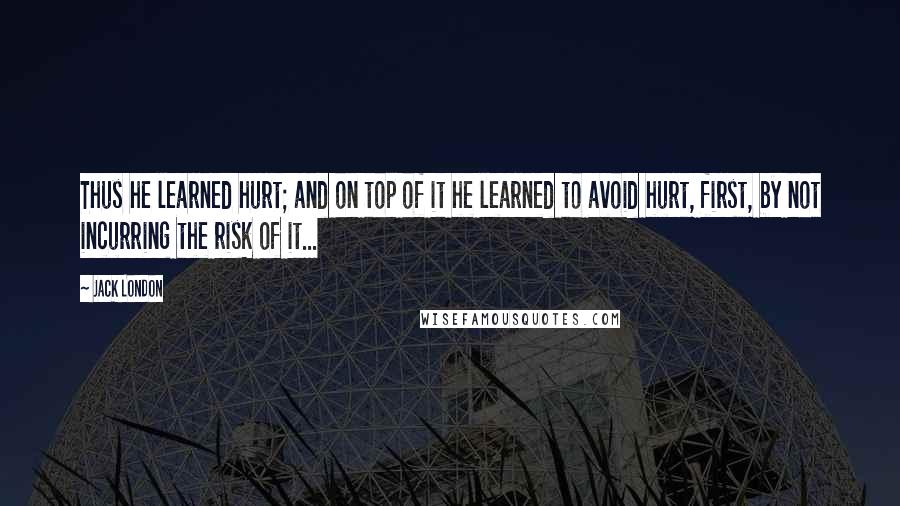 Jack London Quotes: Thus he learned hurt; and on top of it he learned to avoid hurt, first, by not incurring the risk of it...