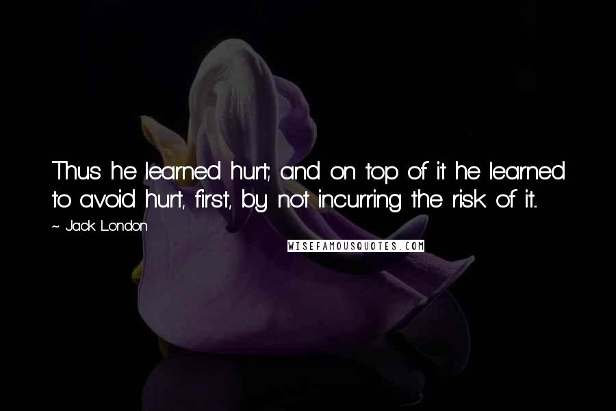 Jack London Quotes: Thus he learned hurt; and on top of it he learned to avoid hurt, first, by not incurring the risk of it...