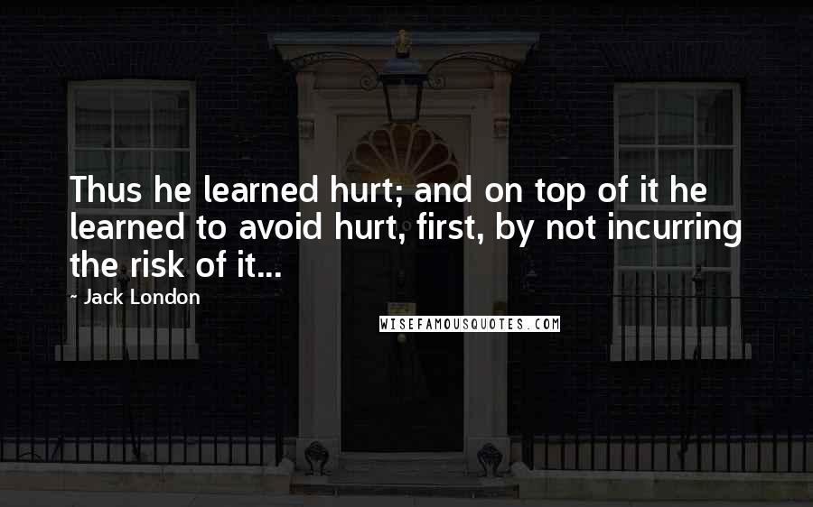 Jack London Quotes: Thus he learned hurt; and on top of it he learned to avoid hurt, first, by not incurring the risk of it...