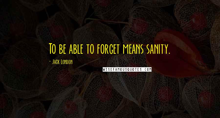 Jack London Quotes: To be able to forget means sanity.