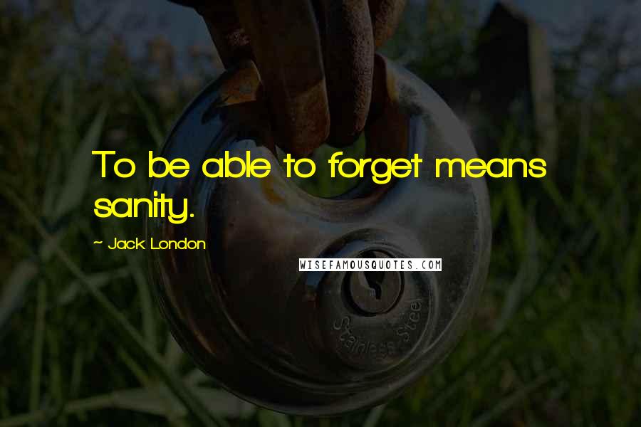 Jack London Quotes: To be able to forget means sanity.