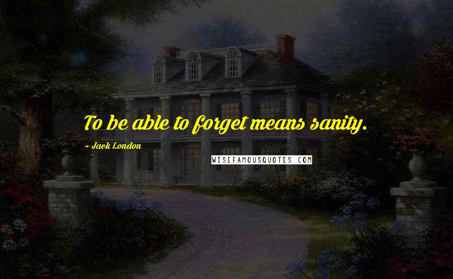 Jack London Quotes: To be able to forget means sanity.