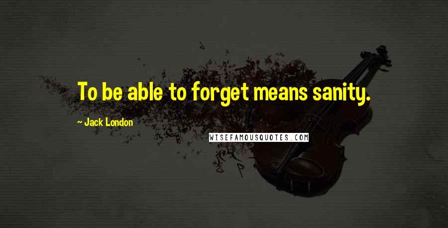 Jack London Quotes: To be able to forget means sanity.