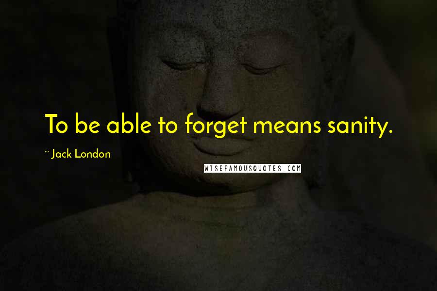 Jack London Quotes: To be able to forget means sanity.