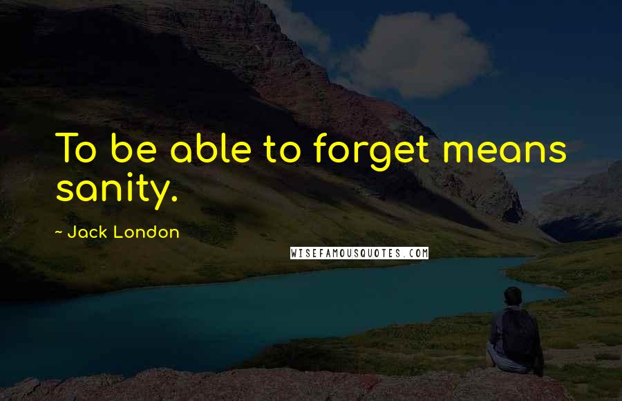 Jack London Quotes: To be able to forget means sanity.