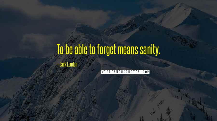 Jack London Quotes: To be able to forget means sanity.
